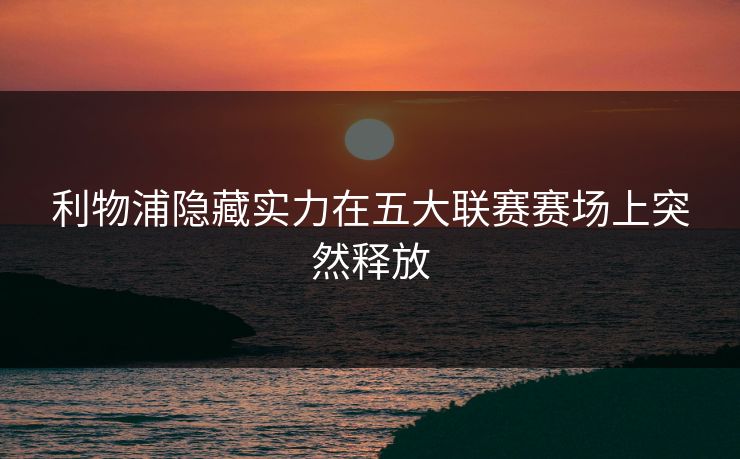 利物浦隐藏实力在五大联赛赛场上突然释放