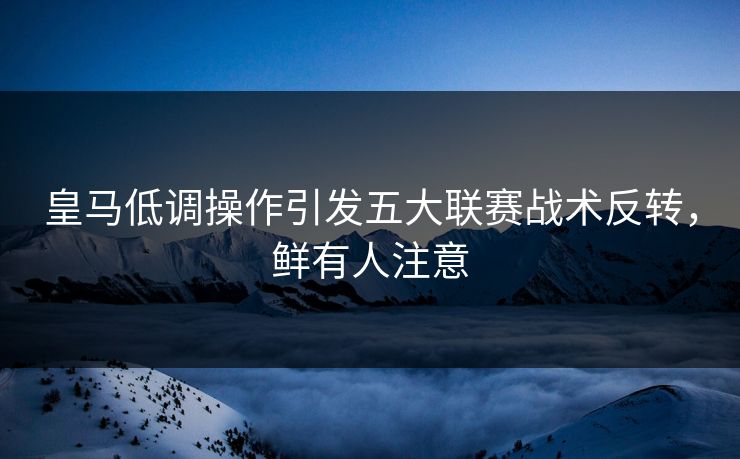 皇马低调操作引发五大联赛战术反转，鲜有人注意