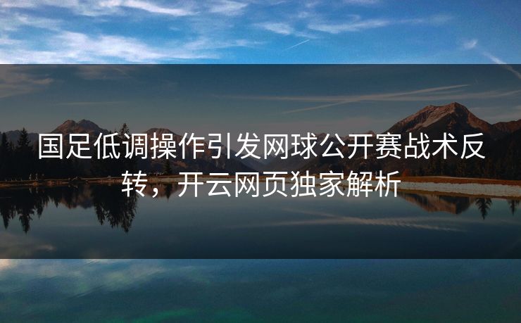 国足低调操作引发网球公开赛战术反转，开云网页独家解析