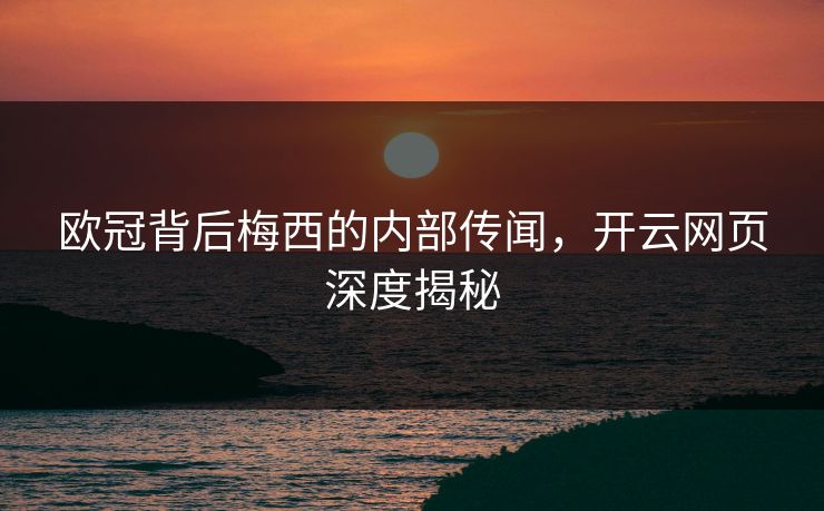 欧冠背后梅西的内部传闻，开云网页深度揭秘