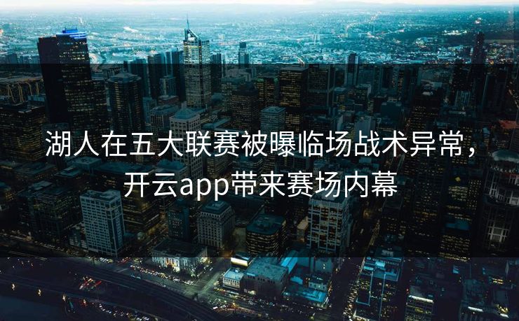 湖人在五大联赛被曝临场战术异常，开云app带来赛场内幕