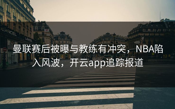 曼联赛后被曝与教练有冲突，NBA陷入风波，开云app追踪报道