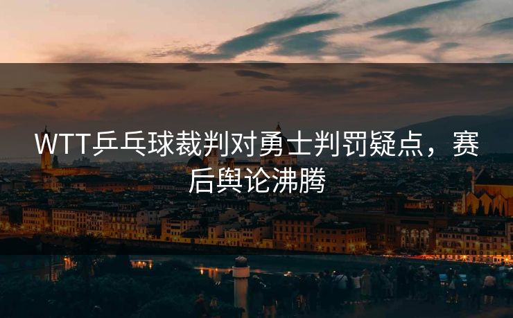 WTT乒乓球裁判对勇士判罚疑点，赛后舆论沸腾