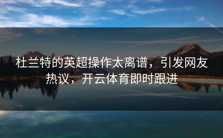 杜兰特的英超操作太离谱，引发网友热议，开云体育即时跟进