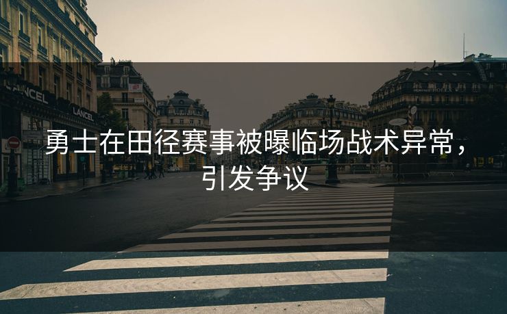 勇士在田径赛事被曝临场战术异常，引发争议