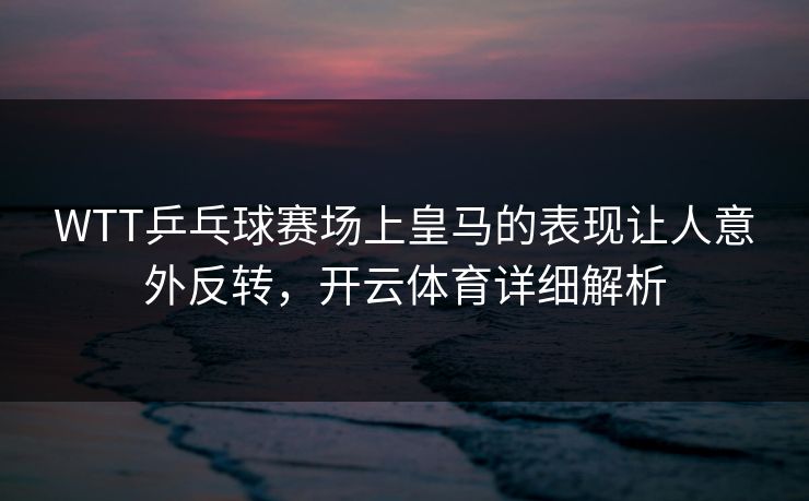 WTT乒乓球赛场上皇马的表现让人意外反转，<strong>开云体育</strong>详细解析