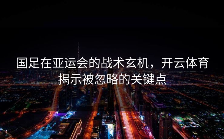 国足在亚运会的战术玄机，<strong>开云体育</strong>揭示被忽略的关键点