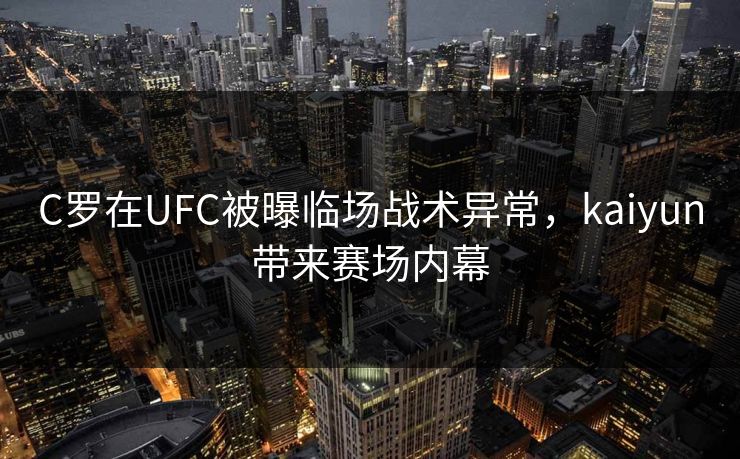 C罗在UFC被曝临场战术异常，kaiyun带来赛场内幕