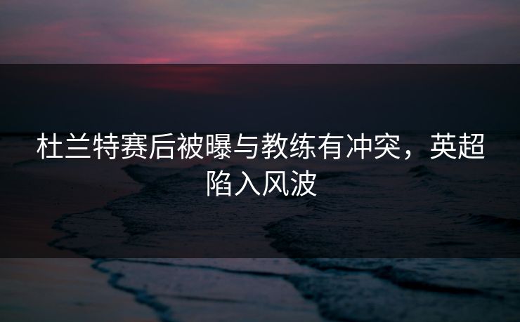 杜兰特赛后被曝与教练有冲突，英超陷入风波