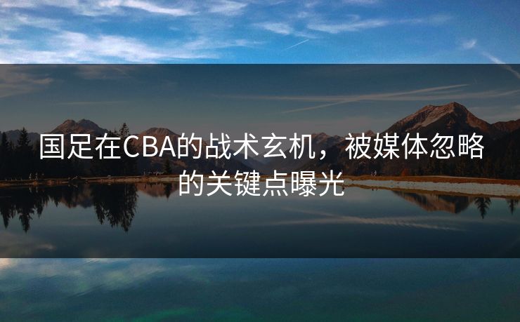 国足在CBA的战术玄机，被媒体忽略的关键点曝光
