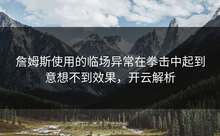 詹姆斯使用的临场异常在拳击中起到意想不到效果，开云解析