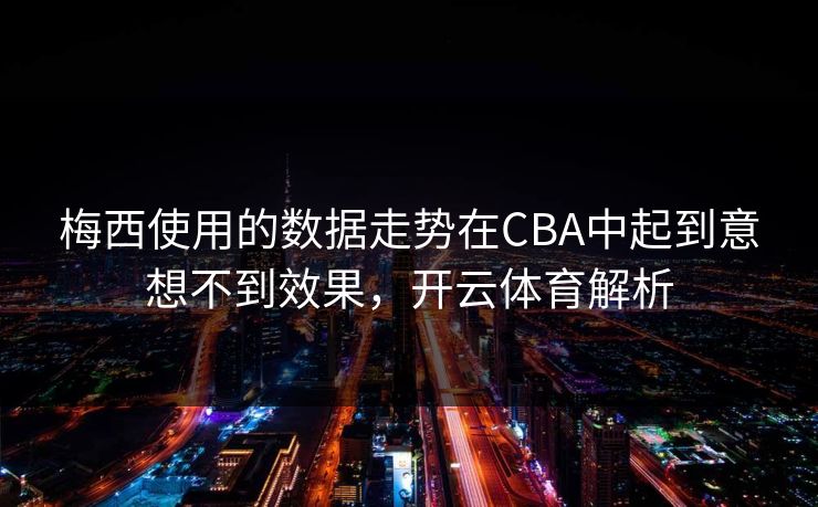 梅西使用的数据走势在CBA中起到意想不到效果，<strong>开云体育</strong>解析