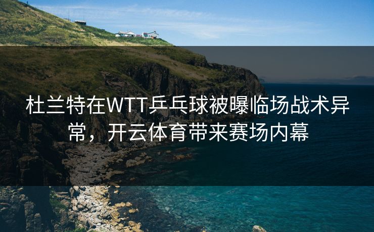 杜兰特在WTT乒乓球被曝临场战术异常,开云体育带来赛场内幕 杜兰特在WTT乒乓球被曝临场战术异常,开云体育带来赛场内幕