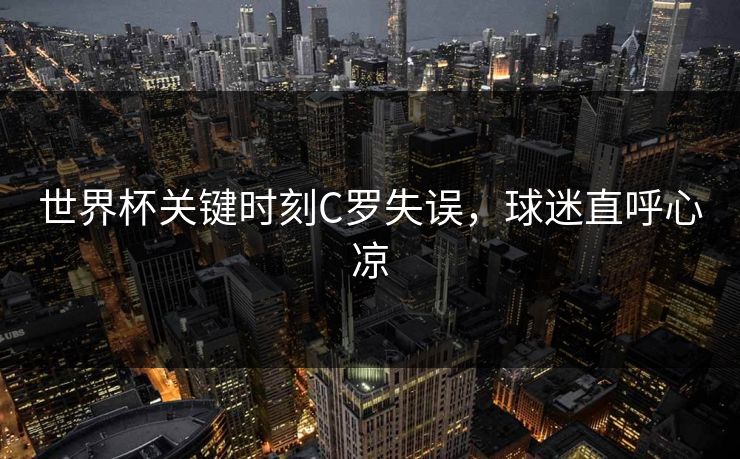 世界杯关键时刻C罗失误，球迷直呼心凉