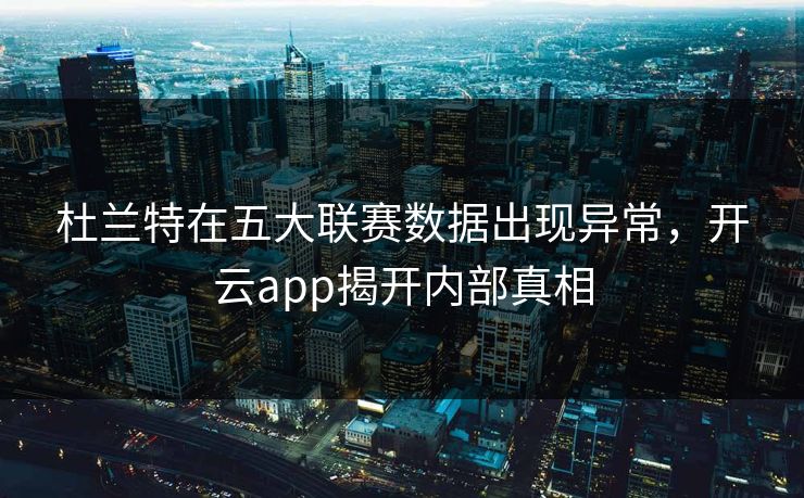 杜兰特在五大联赛数据出现异常，开云app揭开内部真相