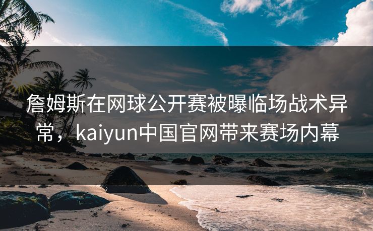 詹姆斯在网球公开赛被曝临场战术异常，kaiyun中国官网带来赛场内幕
