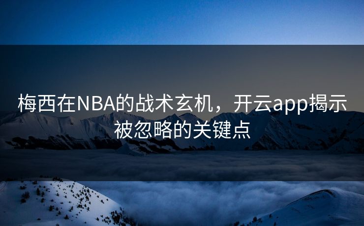 梅西在NBA的战术玄机，开云app揭示被忽略的关键点