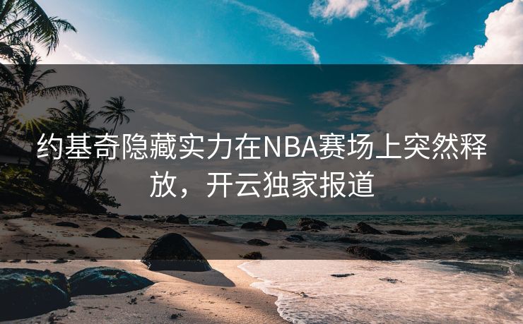 约基奇隐藏实力在NBA赛场上突然释放，开云独家报道