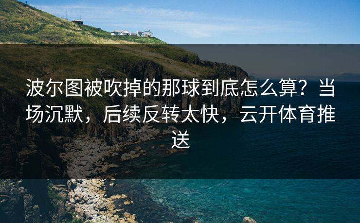 波尔图被吹掉的那球到底怎么算？当场沉默，后续反转太快，云开体育推送