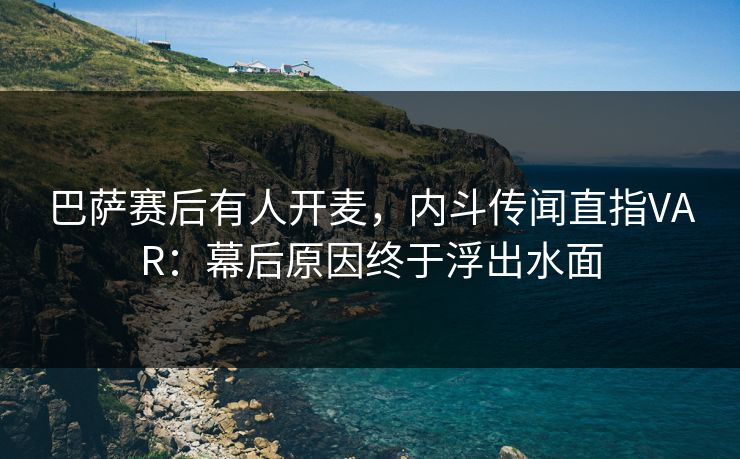 巴萨赛后有人开麦，内斗传闻直指VAR：幕后原因终于浮出水面
