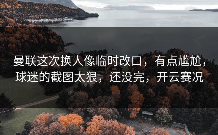 曼联这次换人像临时改口，有点尴尬，球迷的截图太狠，还没完，开云赛况