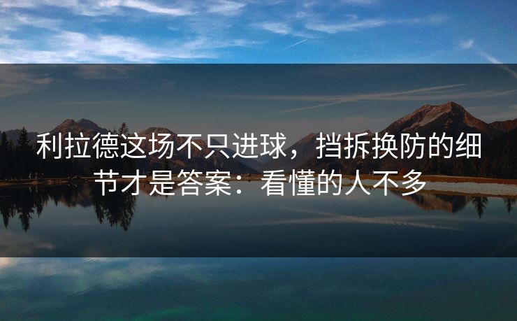 利拉德这场不只进球，挡拆换防的细节才是答案：看懂的人不多