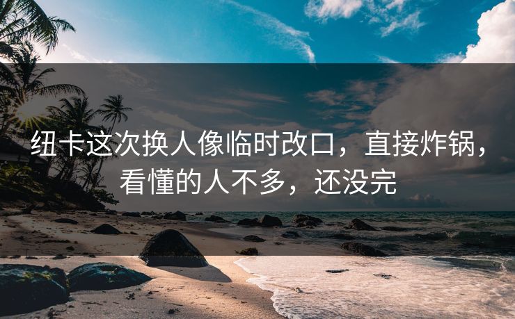 纽卡这次换人像临时改口，直接炸锅，看懂的人不多，还没完