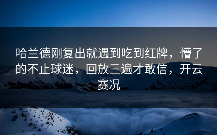 哈兰德刚复出就遇到吃到红牌，懵了的不止球迷，回放三遍才敢信，开云赛况