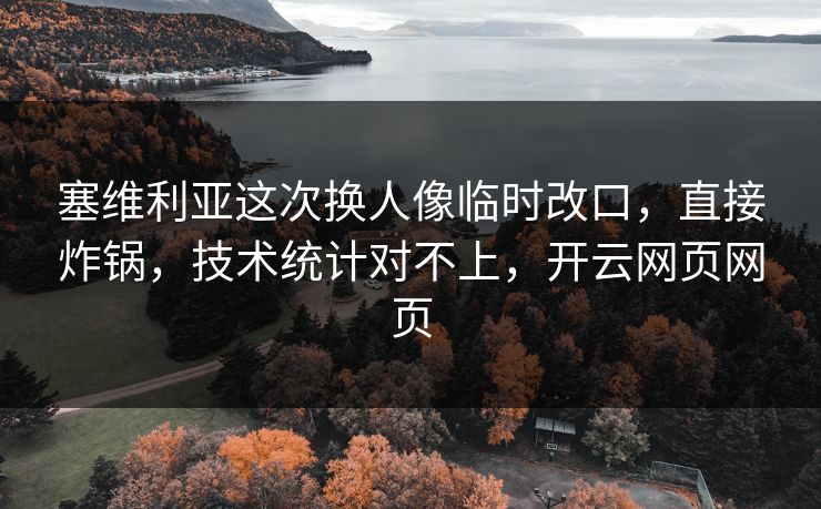 塞维利亚这次换人像临时改口，直接炸锅，技术统计对不上，开云网页网页