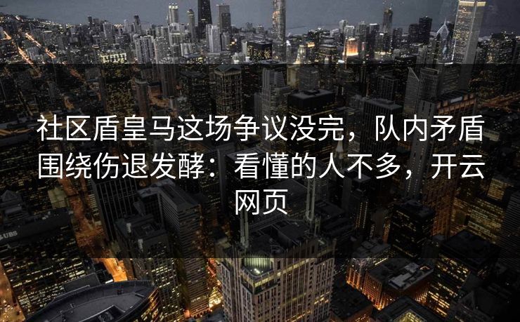 社区盾皇马这场争议没完，队内矛盾围绕伤退发酵：看懂的人不多，开云网页