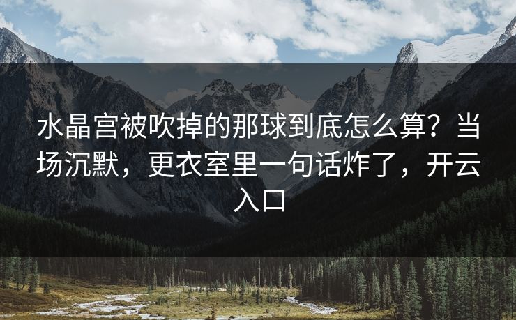 水晶宫被吹掉的那球到底怎么算？当场沉默，更衣室里一句话炸了，开云入口