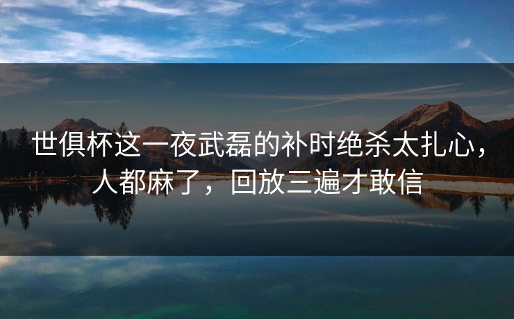世俱杯这一夜武磊的补时绝杀太扎心，人都麻了，回放三遍才敢信