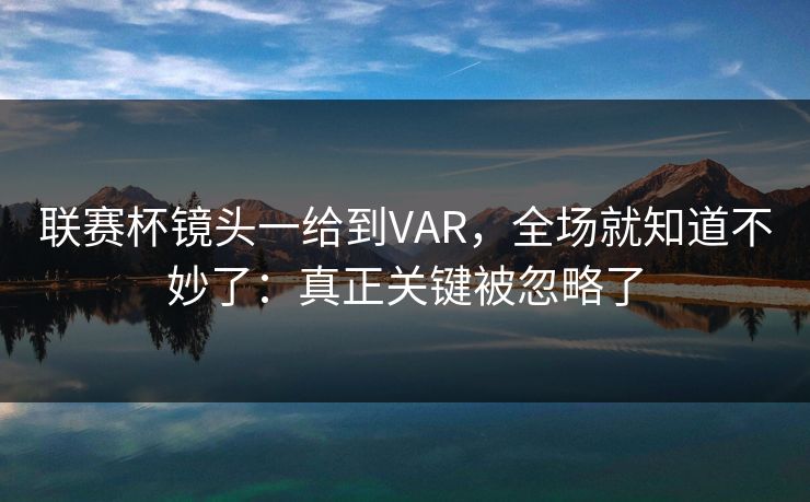 联赛杯镜头一给到VAR，全场就知道不妙了：真正关键被忽略了