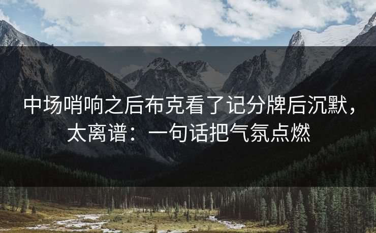 中场哨响之后布克看了记分牌后沉默，太离谱：一句话把气氛点燃