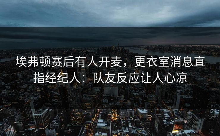 埃弗顿赛后有人开麦，更衣室消息直指经纪人：队友反应让人心凉
